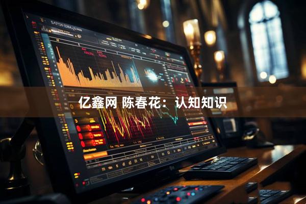 亿鑫网 陈春花：认知知识