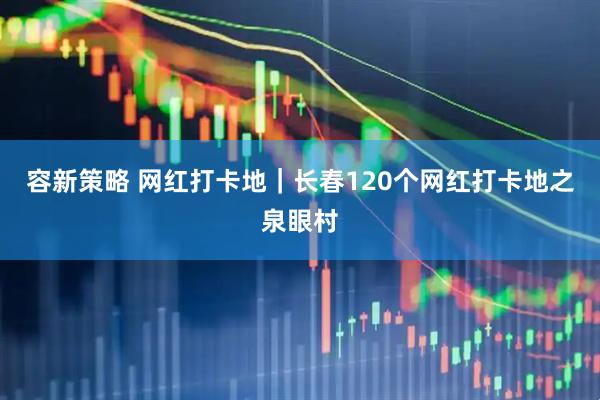 容新策略 网红打卡地｜长春120个网红打卡地之泉眼村