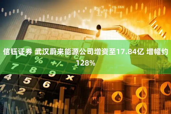 信钰证券 武汉蔚来能源公司增资至17.84亿 增幅约128%