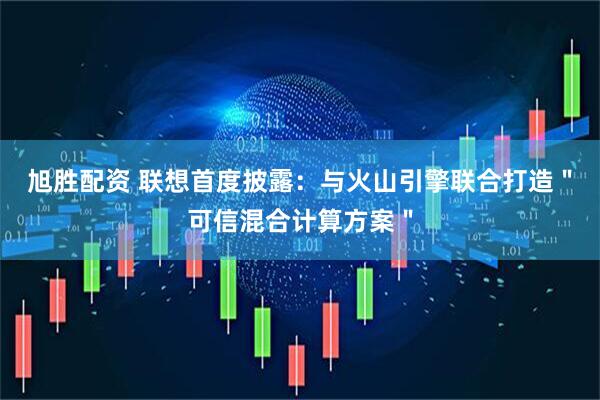 旭胜配资 联想首度披露：与火山引擎联合打造＂可信混合计算方案＂