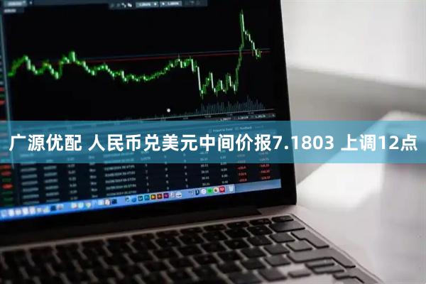 广源优配 人民币兑美元中间价报7.1803 上调12点