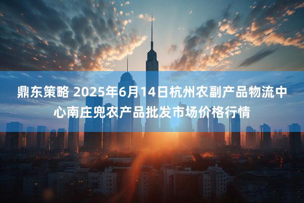 鼎东策略 2025年6月14日杭州农副产品物流中心南庄兜农产品批发市场价格行情