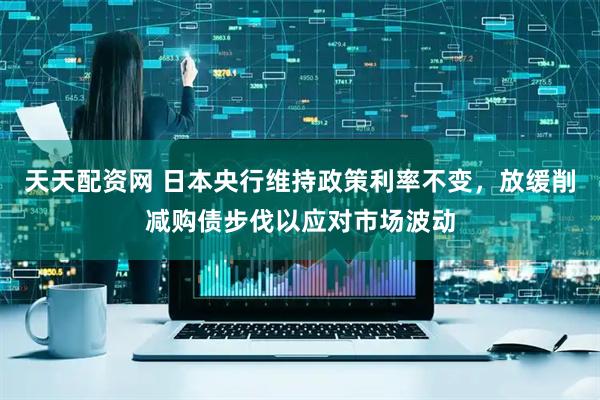 天天配资网 日本央行维持政策利率不变，放缓削减购债步伐以应对市场波动