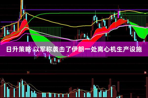 日升策略 以军称袭击了伊朗一处离心机生产设施