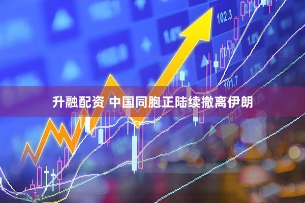 升融配资 中国同胞正陆续撤离伊朗