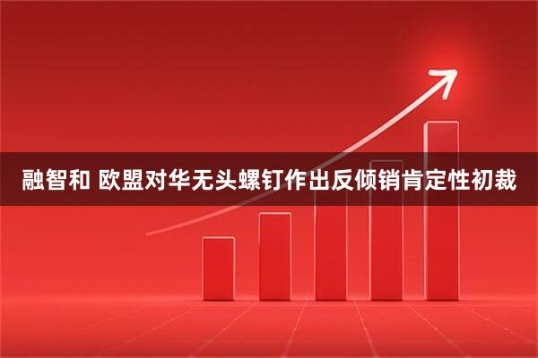 融智和 欧盟对华无头螺钉作出反倾销肯定性初裁