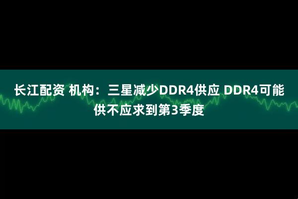 长江配资 机构：三星减少DDR4供应 DDR4可能供不应求到第3季度
