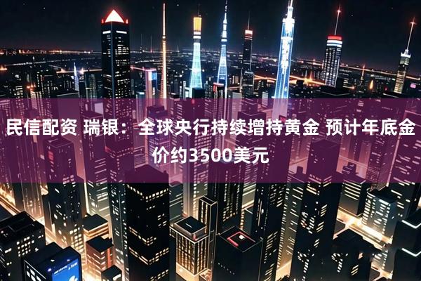 民信配资 瑞银：全球央行持续增持黄金 预计年底金价约3500美元