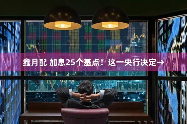 鑫月配 加息25个基点！这一央行决定→