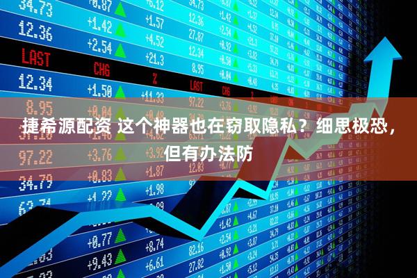 捷希源配资 这个神器也在窃取隐私？细思极恐，但有办法防