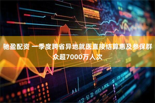 驰盈配资 一季度跨省异地就医直接结算惠及参保群众超7000万人次
