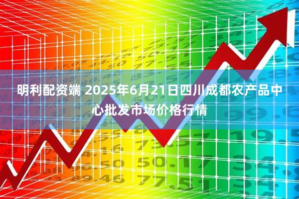 明利配资端 2025年6月21日四川成都农产品中心批发市场价格行情