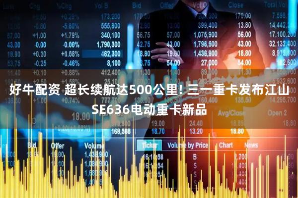 好牛配资 超长续航达500公里! 三一重卡发布江山SE636电动重卡新品