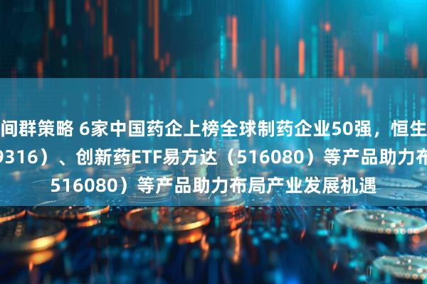 间群策略 6家中国药企上榜全球制药企业50强，恒生创新药ETF（159316）、创新药ETF易方达（516080）等产品助力布局产业发展机遇