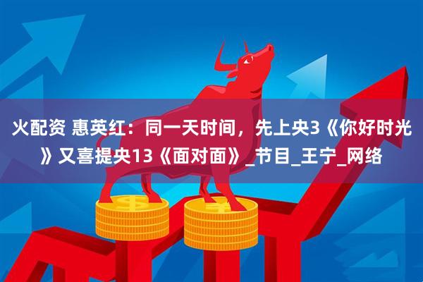 火配资 惠英红：同一天时间，先上央3《你好时光》又喜提央13《面对面》_节目_王宁_网络
