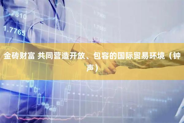 金砖财富 共同营造开放、包容的国际贸易环境（钟声）