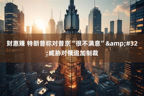 财惠赚 特朗普称对普京“很不满意”&#32;威胁对俄追加制裁