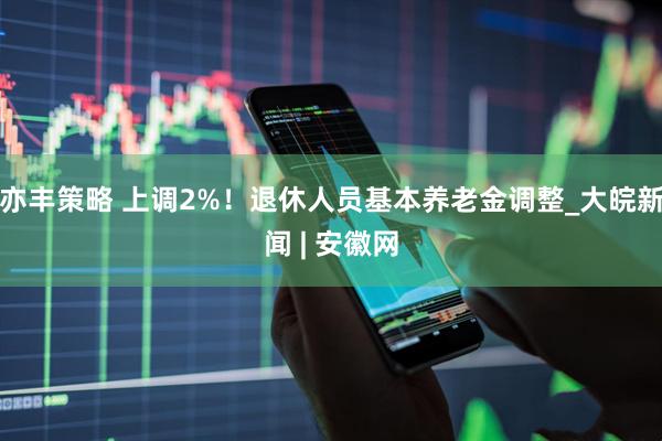 亦丰策略 上调2%！退休人员基本养老金调整_大皖新闻 | 安徽网