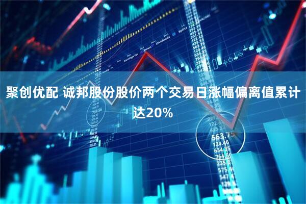 聚创优配 诚邦股份股价两个交易日涨幅偏离值累计达20%