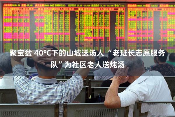 聚宝盆 40℃下的山城送汤人 “老班长志愿服务队”为社区老人送炖汤