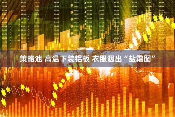 策略池 高温下装铝板 衣服洇出“盐霜图”