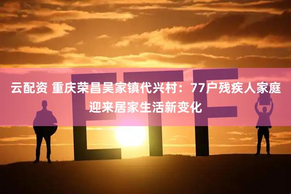云配资 重庆荣昌吴家镇代兴村：77户残疾人家庭迎来居家生活新变化