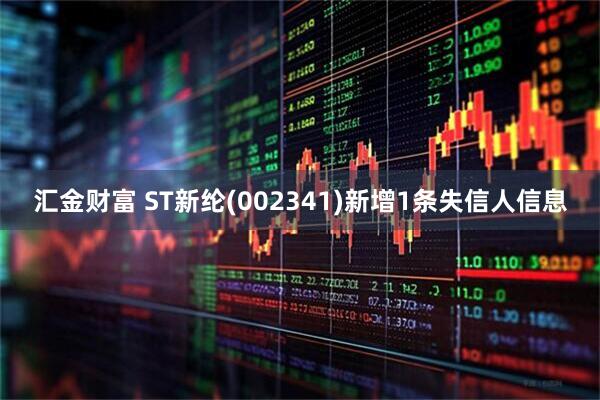 汇金财富 ST新纶(002341)新增1条失信人信息