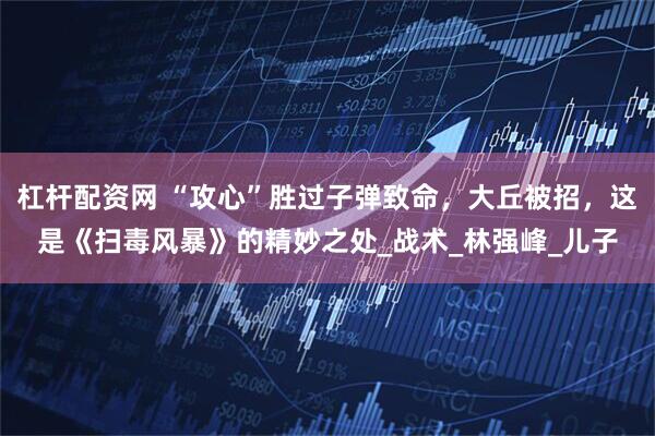 杠杆配资网 “攻心”胜过子弹致命，大丘被招，这是《扫毒风暴》的精妙之处_战术_林强峰_儿子