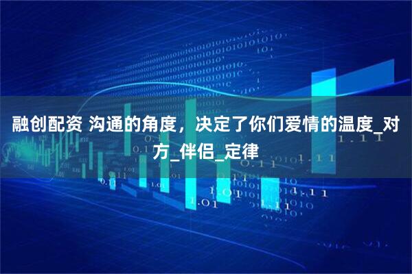 融创配资 沟通的角度，决定了你们爱情的温度_对方_伴侣_定律