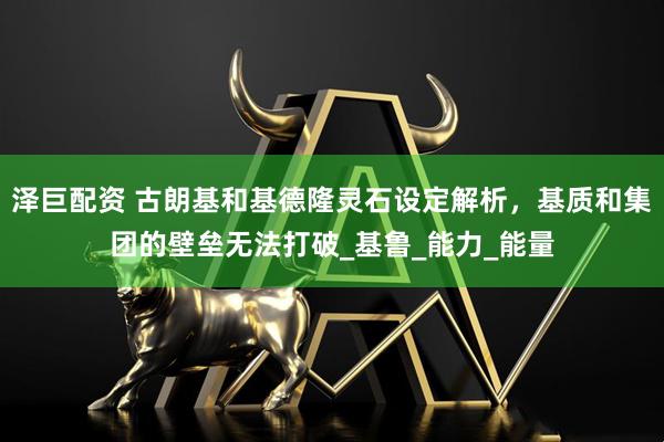泽巨配资 古朗基和基德隆灵石设定解析，基质和集团的壁垒无法打破_基鲁_能力_能量