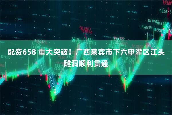 配资658 重大突破！广西来宾市下六甲灌区江头隧洞顺利贯通