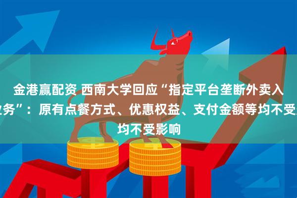 金港赢配资 西南大学回应“指定平台垄断外卖入校业务”：原有点餐方式、优惠权益、支付金额等均不受影响