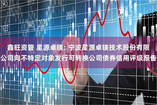 鑫旺资管 星源卓镁: 宁波星源卓镁技术股份有限公司向不特定对象发行可转换公司债券信用评级报告