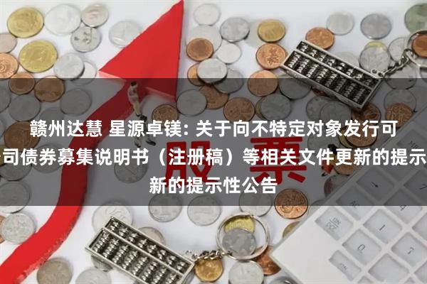赣州达慧 星源卓镁: 关于向不特定对象发行可转换公司债券募集说明书（注册稿）等相关文件更新的提示性公告