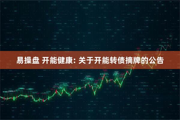 易操盘 开能健康: 关于开能转债摘牌的公告