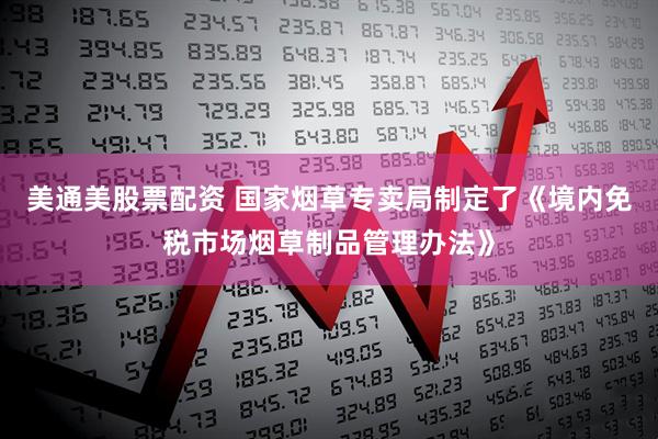美通美股票配资 国家烟草专卖局制定了《境内免税市场烟草制品管理办法》