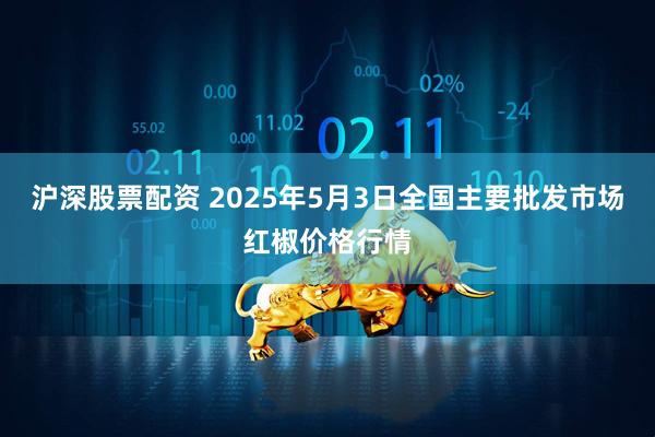 沪深股票配资 2025年5月3日全国主要批发市场红椒价格行情