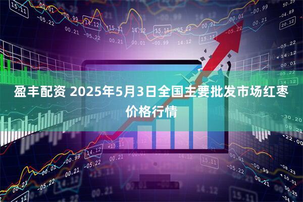 盈丰配资 2025年5月3日全国主要批发市场红枣价格行情