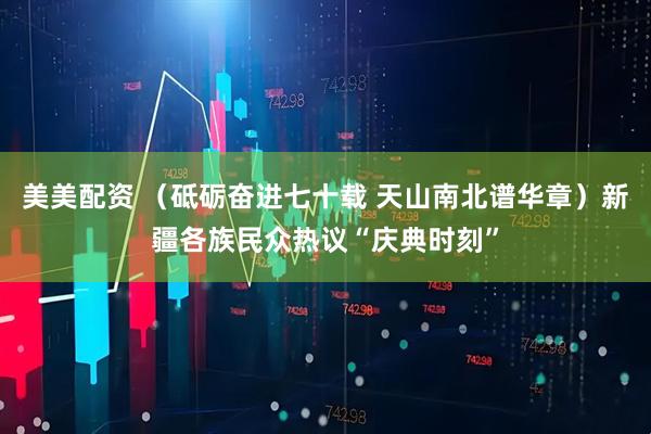 美美配资 （砥砺奋进七十载 天山南北谱华章）新疆各族民众热议“庆典时刻”