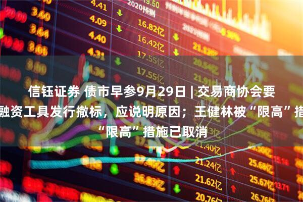 信钰证券 债市早参9月29日 | 交易商协会要求：债务融资工具发行撤标，应说明原因；王健林被“限高”措施已取消