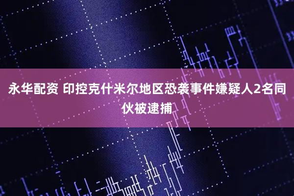 永华配资 印控克什米尔地区恐袭事件嫌疑人2名同伙被逮捕
