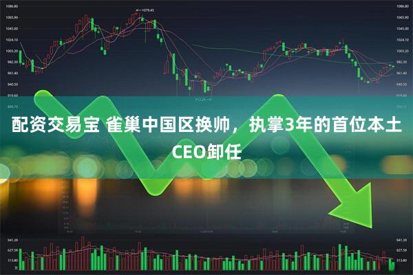 配资交易宝 雀巢中国区换帅，执掌3年的首位本土CEO卸任
