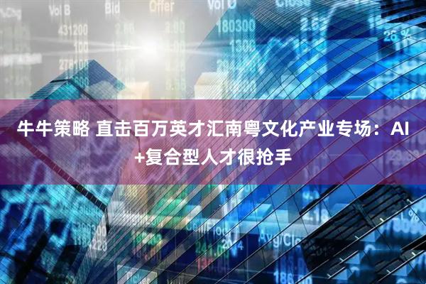牛牛策略 直击百万英才汇南粤文化产业专场:AI+复合型人才很抢手