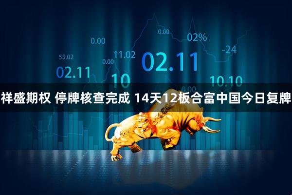 祥盛期权 停牌核查完成 14天12板合富中国今日复牌