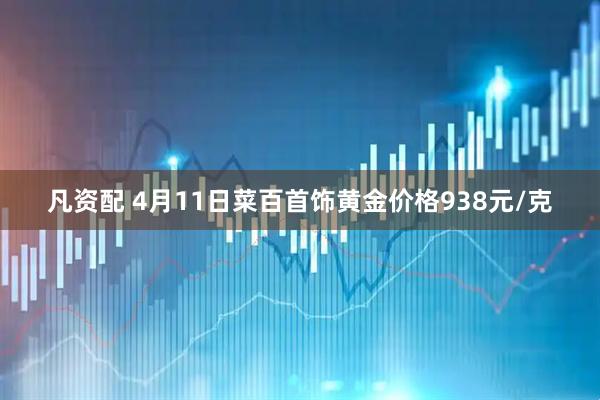 凡资配 4月11日菜百首饰黄金价格938元/克