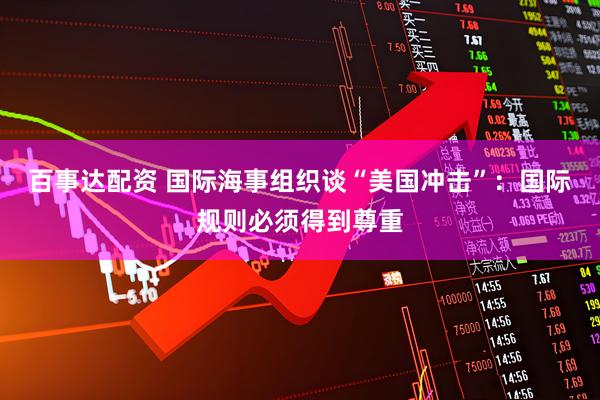 百事达配资 国际海事组织谈“美国冲击”：国际规则必须得到尊重