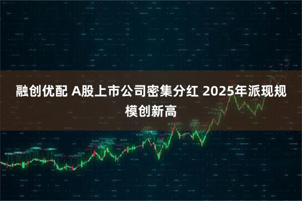 融创优配 A股上市公司密集分红 2025年派现规模创新高