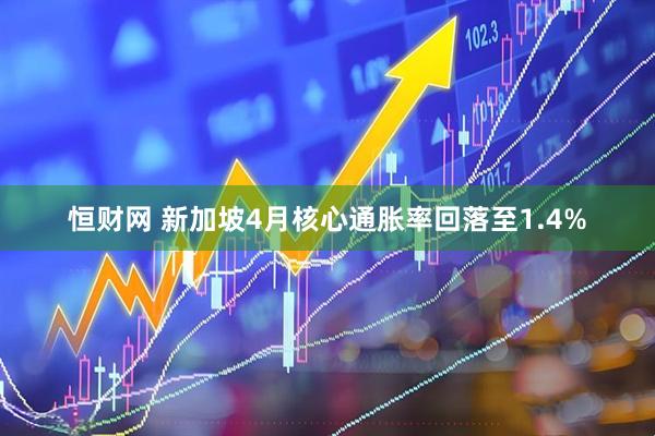 恒财网 新加坡4月核心通胀率回落至1.4%